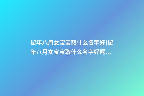 鼠年八月女宝宝取什么名字好(鼠年八月女宝宝取什么名字好呢)