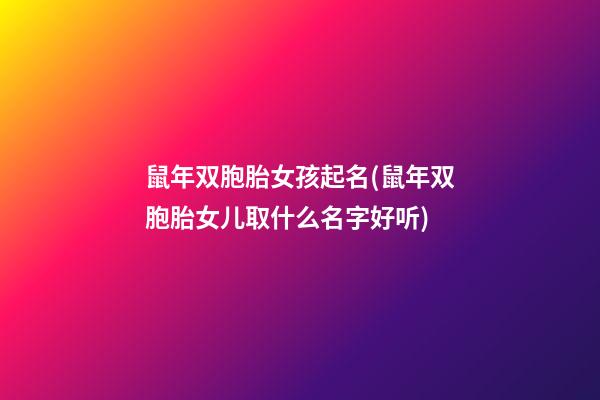 鼠年双胞胎女孩起名(鼠年双胞胎女儿取什么名字好听)