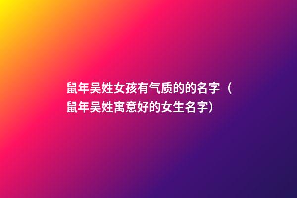 鼠年吴姓女孩有气质的的名字（鼠年吴姓寓意好的女生名字）