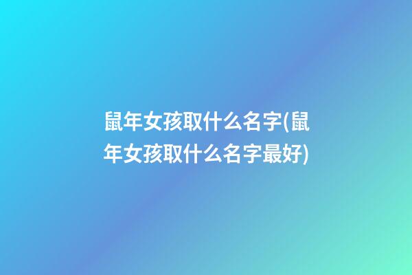 鼠年女孩取什么名字(鼠年女孩取什么名字最好)
