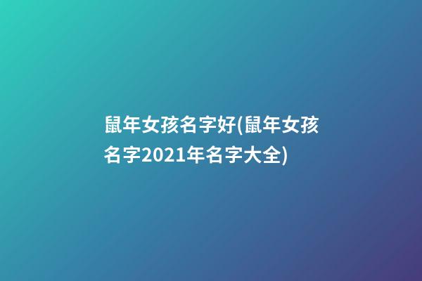 鼠年女孩名字好(鼠年女孩名字2021年名字大全)