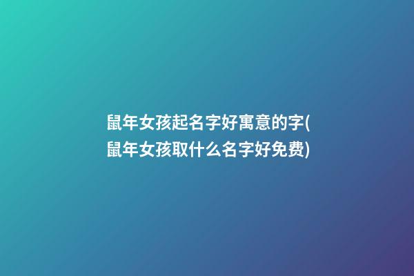 鼠年女孩起名字好寓意的字(鼠年女孩取什么名字好免费)
