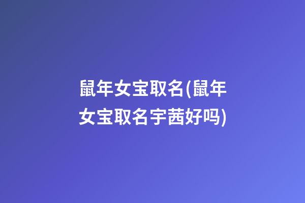 鼠年女宝取名(鼠年女宝取名宇茜好吗)
