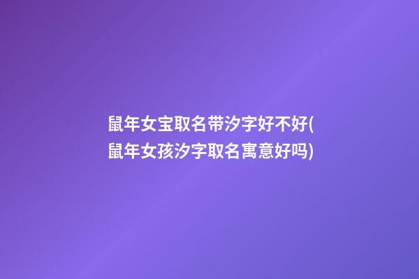 鼠年女宝取名带汐字好不好(鼠年女孩汐字取名寓意好吗)