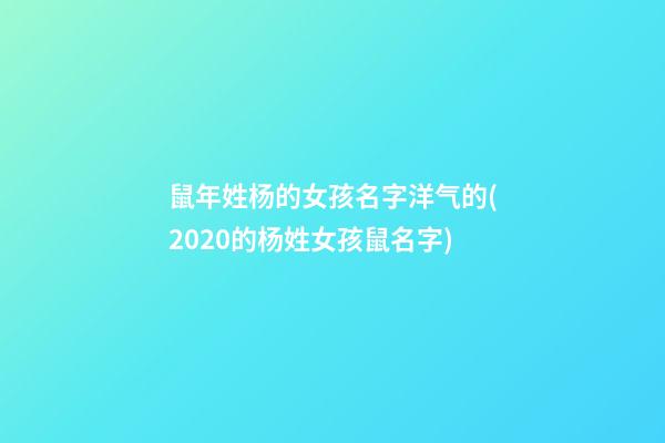 鼠年姓杨的女孩名字洋气的(2020的杨姓女孩鼠名字)