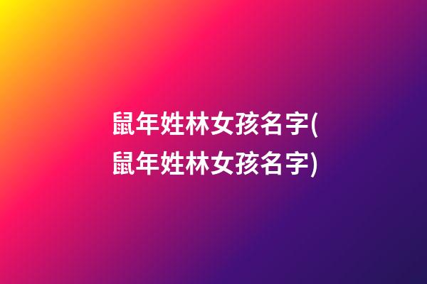 鼠年姓林女孩名字(鼠年姓林女孩名字)