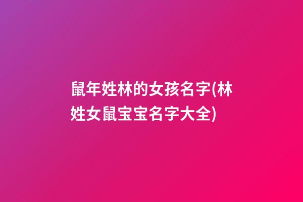 鼠年姓林的女孩名字(林姓女鼠宝宝名字大全)