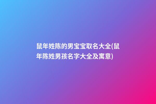 鼠年姓陈的男宝宝取名大全(鼠年陈姓男孩名字大全及寓意)