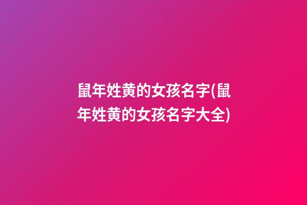 鼠年姓黄的女孩名字(鼠年姓黄的女孩名字大全)