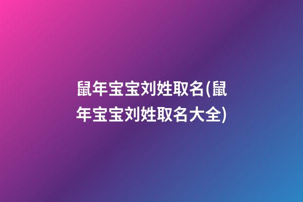 鼠年宝宝刘姓取名(鼠年宝宝刘姓取名大全)