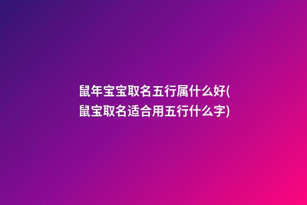鼠年宝宝取名五行属什么好(鼠宝取名适合用五行什么字)
