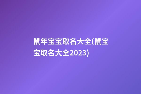 鼠年宝宝取名大全(鼠宝宝取名大全2023)