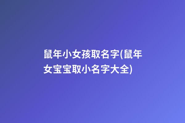 鼠年小女孩取名字(鼠年女宝宝取小名字大全)