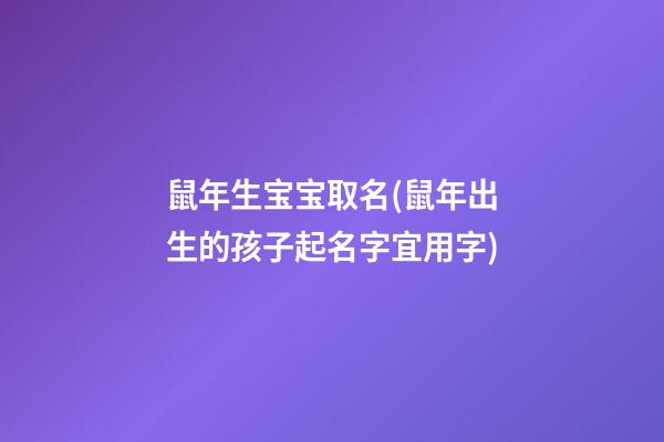 鼠年生宝宝取名(鼠年出生的孩子起名字宜用字)
