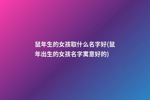 鼠年生的女孩取什么名字好(鼠年出生的女孩名字寓意好的)