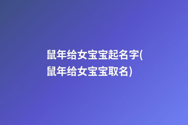鼠年给女宝宝起名字(鼠年给女宝宝取名)