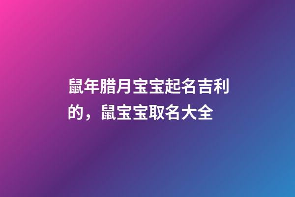 鼠年腊月宝宝起名吉利的，鼠宝宝取名大全
