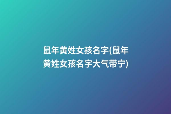 鼠年黄姓女孩名字(鼠年黄姓女孩名字大气带宁)
