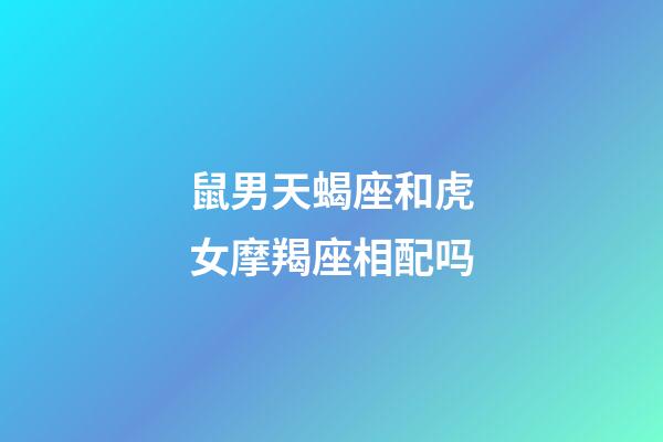 鼠男天蝎座和虎女摩羯座相配吗-第1张-星座运势-玄机派