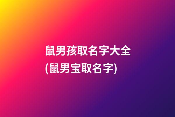 鼠男孩取名字大全(鼠男宝取名字)