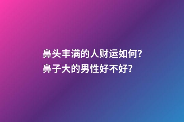鼻头丰满的人财运如何？鼻子大的男性好不好？