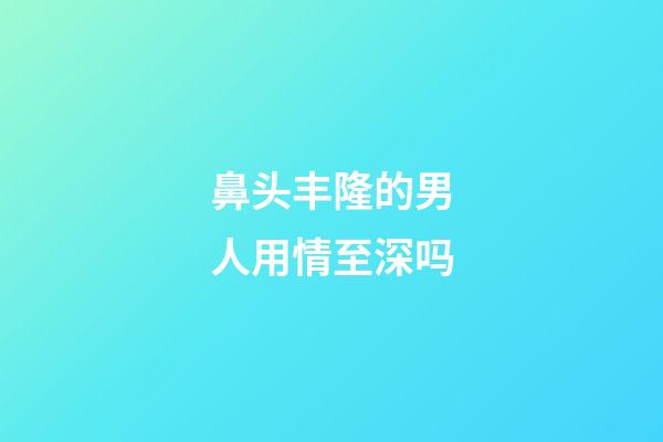 鼻头丰隆的男人用情至深吗