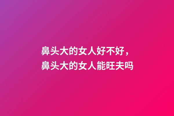 鼻头大的女人好不好，鼻头大的女人能旺夫吗