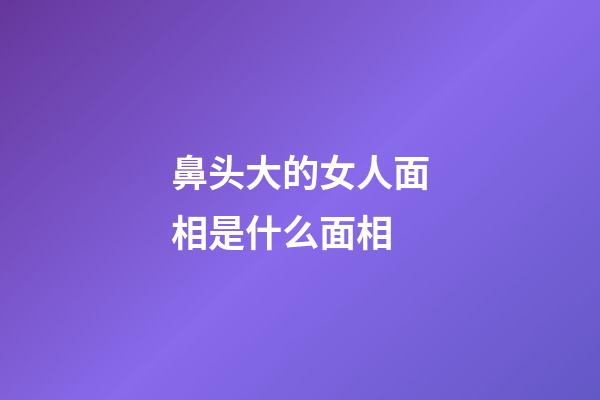 鼻头大的女人面相是什么面相
