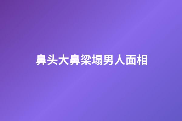 鼻头大鼻梁塌男人面相