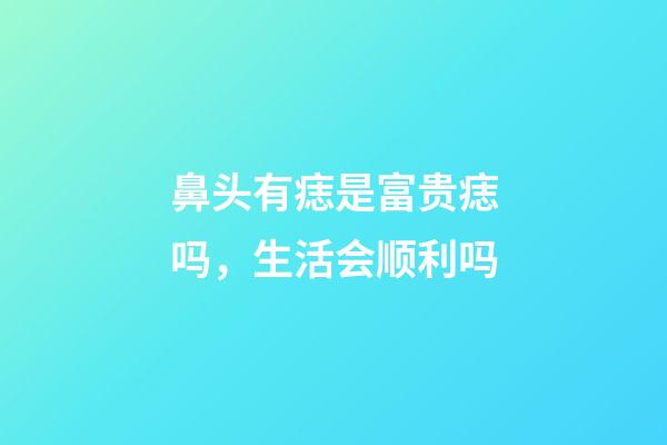 鼻头有痣是富贵痣吗，生活会顺利吗