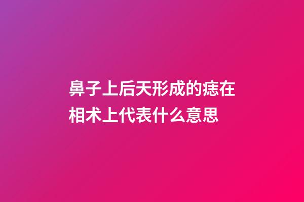 鼻子上后天形成的痣在相术上代表什么意思