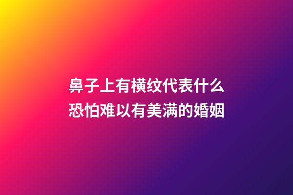 鼻子上有横纹代表什么?恐怕难以有美满的婚姻