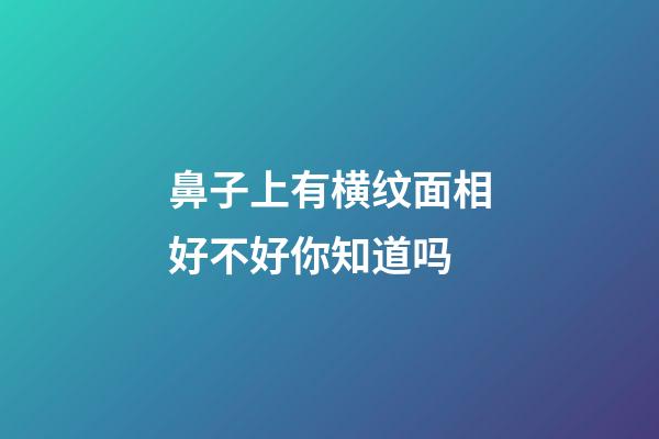 鼻子上有横纹面相好不好你知道吗