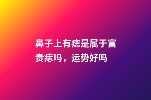 鼻子上有痣是属于富贵痣吗，运势好吗