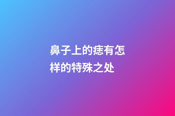 鼻子上的痣有怎样的特殊之处?