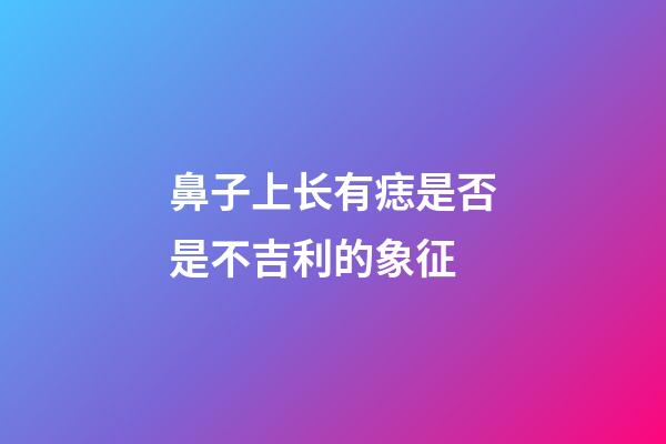 鼻子上长有痣是否是不吉利的象征