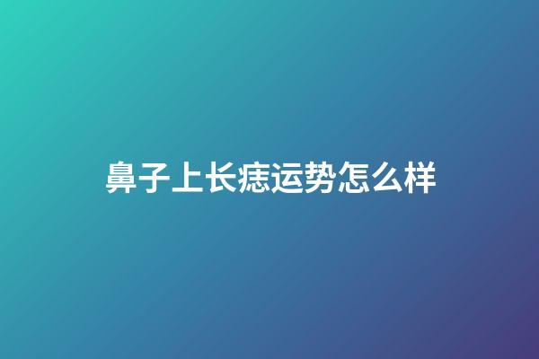 鼻子上长痣运势怎么样