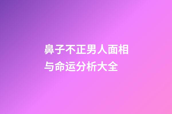 鼻子不正男人面相与命运分析大全