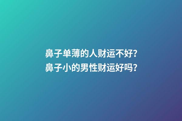 鼻子单薄的人财运不好？鼻子小的男性财运好吗？