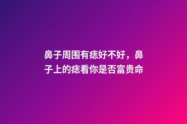 鼻子周围有痣好不好，鼻子上的痣看你是否富贵命