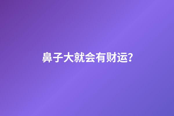鼻子大就会有财运？