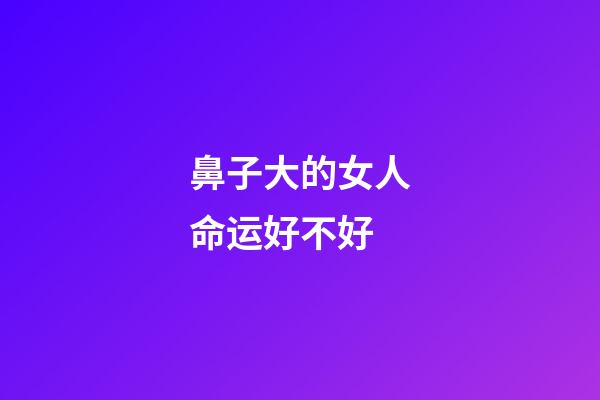 鼻子大的女人命运好不好