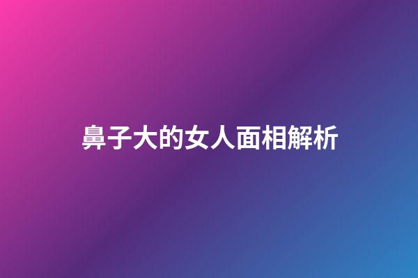 鼻子大的女人面相解析