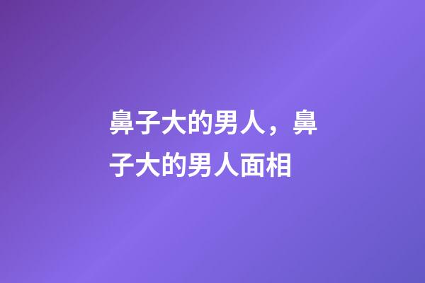 鼻子大的男人，鼻子大的男人面相