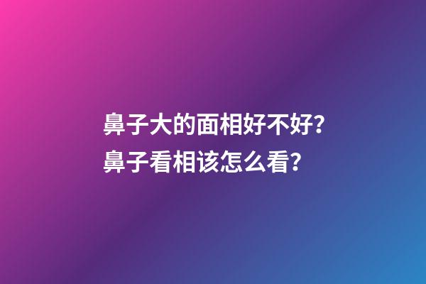 鼻子大的面相好不好？鼻子看相该怎么看？