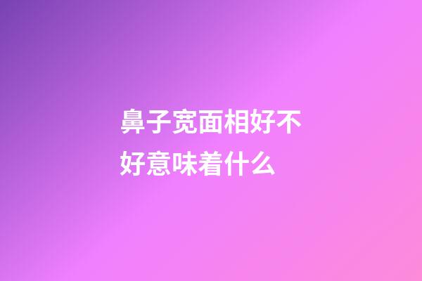 鼻子宽面相好不好意味着什么