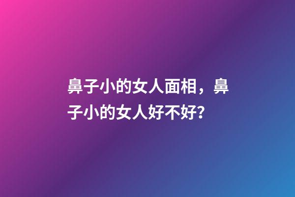 鼻子小的女人面相，鼻子小的女人好不好？
