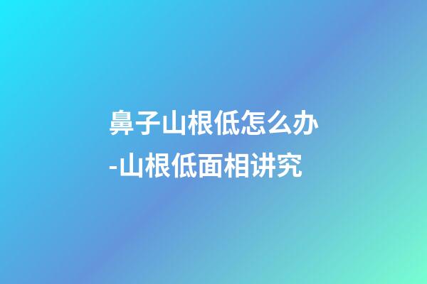 鼻子山根低怎么办-山根低面相讲究