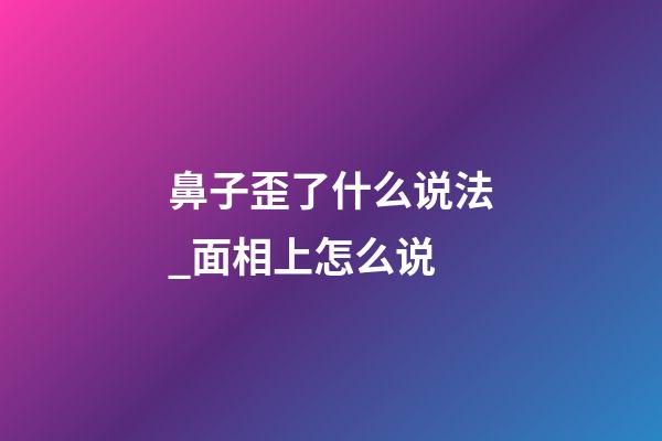 鼻子歪了什么说法_面相上怎么说