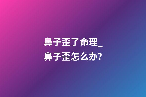 鼻子歪了命理_鼻子歪怎么办？